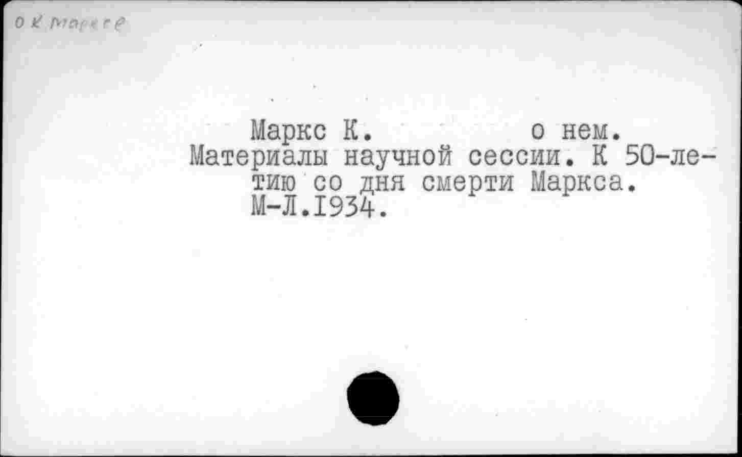 ﻿Маркс К.	о нем.
Материалы научной сессии. К 50-ле тию со дня смерти Маркса. М-Л.1934.